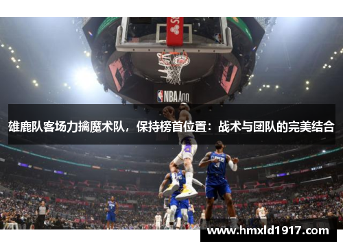 雄鹿队客场力擒魔术队，保持榜首位置：战术与团队的完美结合